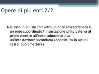 Opere di più enti 2/2

  Nel caso in cui sia coinvolto un ente sovraordinato e
   un ente subordinato l’intestazione principale va al
   primo mentre all’ente subordinato va
   un’intestazione secondaria (addirittura in alcuni
   casi si può omettere)
 