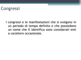 Congressi

  I congressi e le manifestazioni che si svolgono in
    un periodo di tempo definito e che possiedono
    un nome che il identifica sono considerati enti
    a carattere occasionale.
 