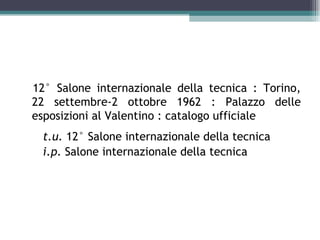 12° Salone internazionale della tecnica : Torino,
22 settembre-2 ottobre 1962 : Palazzo delle
esposizioni al Valentino : catalogo ufficiale
 t.u. 12° Salone internazionale della tecnica
 i.p. Salone internazionale della tecnica
 