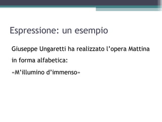 Espressione: un esempio
Giuseppe Ungaretti ha realizzato l’opera Mattina
in forma alfabetica:
«M’illumino d’immenso»
 