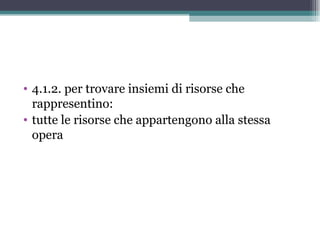 • 4.1.2. per trovare insiemi di risorse che
  rappresentino:
• tutte le risorse che appartengono alla stessa
  opera
 