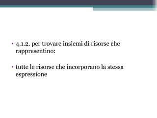 • 4.1.2. per trovare insiemi di risorse che
  rappresentino:

• tutte le risorse che incorporano la stessa
  espressione
 