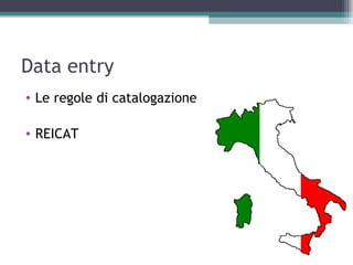 Data entry
• Le regole di catalogazione

• REICAT
 