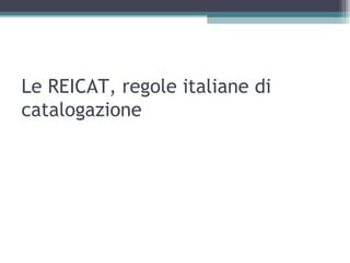 Le REICAT, regole italiane di
catalogazione
 