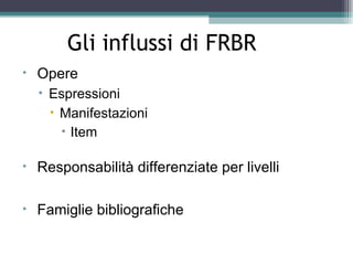 Gli influssi di FRBR
•   Opere
    • Espressioni
      • Manifestazioni
        • Item

•   Responsabilità differenziate per livelli

•   Famiglie bibliografiche
 