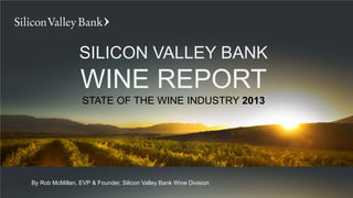 SILICON VALLEY BANK
                 WINE REPORT
                  STATE OF THE WINE INDUSTRY 2013




By Rob McMillan, EVP & Founder, Silicon Valley Bank Wine Division
 
