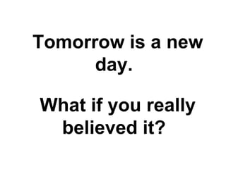 Tomorrow is a new
      day.

What if you really
 believed it?
 