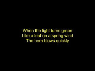 When the light turns green
Like a leaf on a spring wind
  The horn blows quickly
 