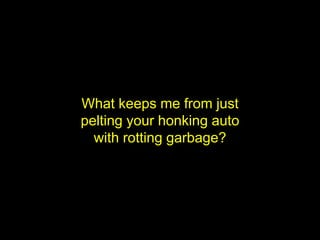 What keeps me from just
pelting your honking auto
  with rotting garbage?
 