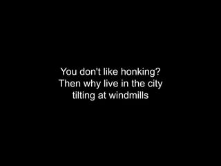You don't like honking?
Then why live in the city
  tilting at windmills
 