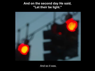 And on the second day He said,
     "Let their be light."




          And so it was.
 