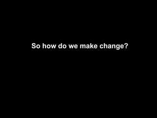 So how do we make change?
 
