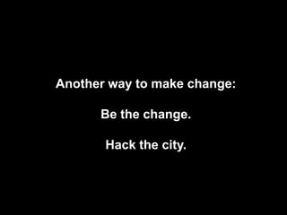 Another way to make change:

      Be the change.

       Hack the city.
 