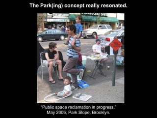 The Park(ing) concept really resonated.




    “Public space reclamation in progress.”
       May 2006, Park Slope, Brooklyn.
 