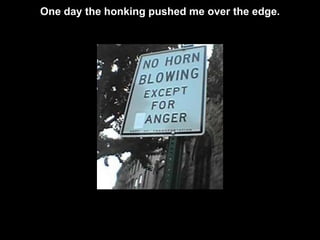One day the honking pushed me over the edge.
 