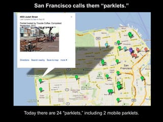 San Francisco calls them “parklets.”




Today there are 24 "parklets,” including 2 mobile parklets.
 