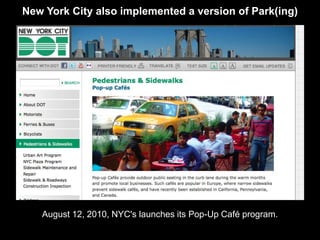 New York City also implemented a version of Park(ing)




   August 12, 2010, NYC's launches its Pop-Up Café program.
 