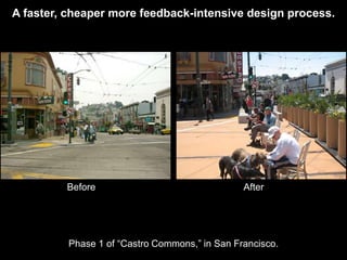 A faster, cheaper more feedback-intensive design process.




         Before                                After




         Phase 1 of “Castro Commons,” in San Francisco.
 