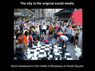 The city is the original social media.




Giant chessboard in the middle of Broadway at Herald Square.
 