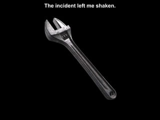 The incident left me shaken.
 