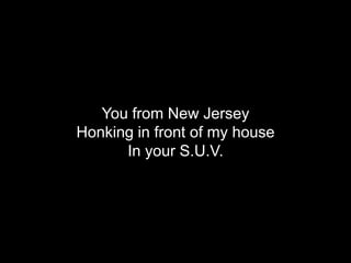 You from New Jersey
Honking in front of my house
      In your S.U.V.
 