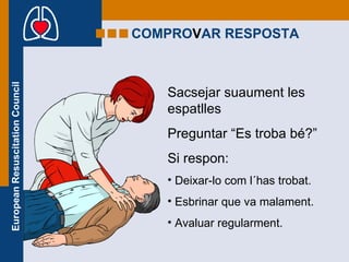 COMPRO V AR RESPOSTA Sacsejar suaument les espatlles Preguntar “Es troba bé?” Si respon: Deixar-lo com l´has trobat. Esbrinar que va malament.  Avaluar regularment. 