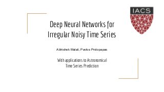 Deep Neural Networks for
Irregular Noisy Time Series
With applications to Astronomical
Time Series Prediction
Abhishek Malali, Pavlos Protopapas
 