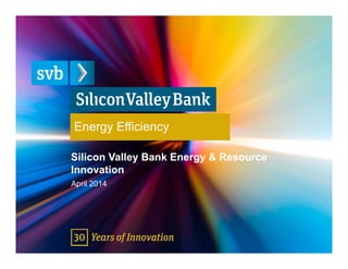 Energy Efficiency
Silicon Valley Bank Energy & Resource
Innovation
April 2014
 
