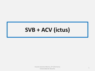 SVB + ACV (ictus)
1
Vicente Sanchez Merino; 3º Enfermeria;
Universidad de Alicante.
 