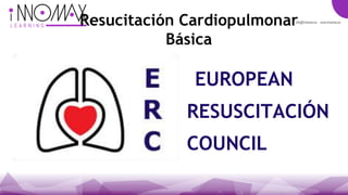 Resucitación Cardiopulmonar
Básica
EUROPEAN
RESUSCITACIÓN
COUNCIL
 