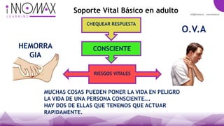 CHEQUEAR RESPUESTA
CONSCIENTE
RIESGOS VITALES
O.V.A
HEMORRA
GIA
Soporte Vital Básico en adulto
MUCHAS COSAS PUEDEN PONER LA VIDA EN PELIGRO
LA VIDA DE UNA PERSONA CONSCIENTE….
HAY DOS DE ELLAS QUE TENEMOS QUE ACTUAR
RAPIDAMENTE.
 