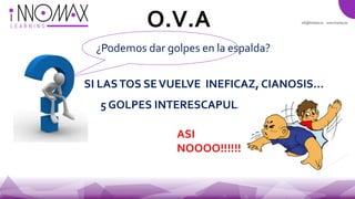 ¿Podemos dar golpes en la espalda?
SI LASTOS SEVUELVE INEFICAZ, CIANOSIS...
O.V.A
5 GOLPES INTERESCAPULARES.
ASI
NOOOO!!!!!!
 