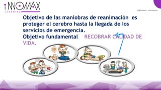 Objetivo de las maniobras de reanimación es
proteger el cerebro hasta la llegada de los
servicios de emergencia.
Objetivo fundamental RECOBRAR CALIDAD DE
VIDA.
 