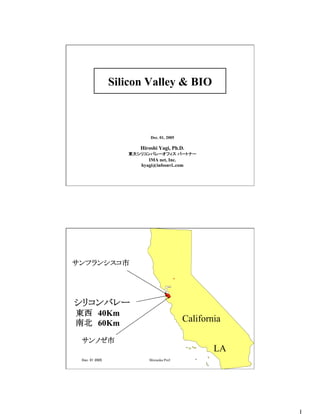 Silicon Valley & BIO
Dec. 01, 2005
Hiroshi Yagi, Ph.D.
東大シリコンバレーオフィス パートナー
IMA net, Inc.
hyagi@infosnvl..com
Dec. 01 2005 Shizuoka Pref. 2
シリコンバレー
サンフランシスコ市
サンノゼ市
California
LA
東西　40Km
南北　60Km
 