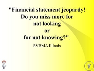 "Financial statement jeopardy!
Do you miss more for
not looking
or
for not knowing?".
SVBMA Illinois
 
