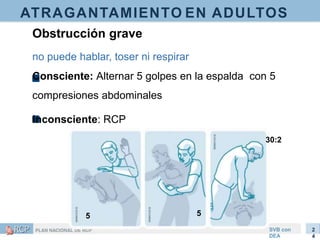 ATRAGANTAMIENTO EN ADULTOS
5
SVB con
DEA
2
4
5
Obstrucción grave
no puede hablar, toser ni respirar
Consciente: Alternar 5 golpes en la espalda con 5
compresiones abdominales
Inconsciente: RCP
30:2
 