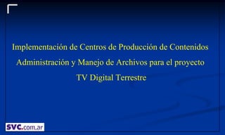 Implementación de Centros de Producción de Contenidos
 Administración y Manejo de Archivos para el proyecto
                 TV Digital Terrestre
 