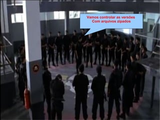 Vamos controlar as versões
Com arquivos zipados
 