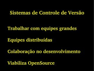 Sistemas de Controle de Versão
Trabalhar com equipes grandes
Equipes distribuídas
Colaboração no desenvolvimento
Viabiliza OpenSource
 