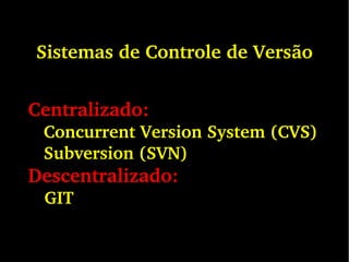 Sistemas de Controle de Versão
Centralizado:
Concurrent Version System (CVS)
Subversion (SVN)
Descentralizado:
GIT
 