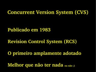 Concurrent Version System (CVS)
Publicado em 1983
Revision Control System (RCS)
O primeiro amplamente adotado
Melhor que não ter nada ou não ;)
 