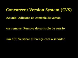 Concurrent Version System (CVS)
cvs add: Adiciona ao controle de versão
cvs remove: Remove do controle de versão
svn diff: Verificar diferença com o servidor
 