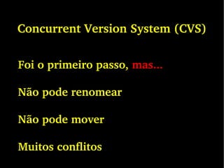 Concurrent Version System (CVS)
Foi o primeiro passo, mas...
Não pode renomear
Não pode mover
Muitos conflitos
 