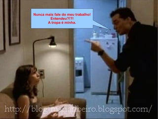 Nunca mais fale do meu trabalho!
Entendeu?!?!
A tropa é minha.
 