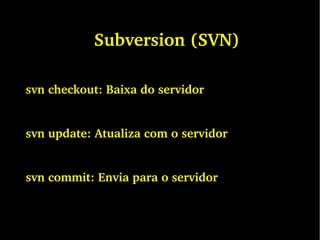 Subversion (SVN)
svn checkout: Baixa do servidor
svn update: Atualiza com o servidor
svn commit: Envia para o servidor
 
