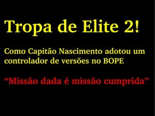 Tropa de Elite 2!
Como Capitão Nascimento adotou um 
controlador de versões no BOPE
“Missão dada é missão cumprida”
 