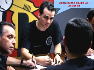 Lei de Murphy
“Se algo pode dar errado, dará errado da 
pior maneira, no pior momento e de modo 
a causar o maior estrago possível”
Lei de Clark
“Murphy era otimista”
Lei do Capitão Nascimento
“Capitão vai dar merda, capitão. […]
Capitão, já disse que vai dar merda!”
Agora minha equipe vai
utilizar git
 