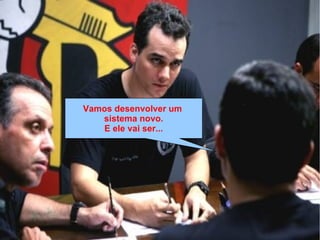 Vamos desenvolver um
sistema novo.
E ele vai ser...
 