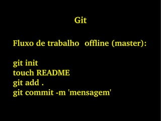 Git
Fluxo de trabalho  offline (master):
git init
touch README
git add .
git commit ­m 'mensagem'
 