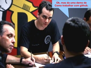 Lei de Murphy
“Se algo pode dar errado, dará errado da 
pior maneira, no pior momento e de modo 
a causar o maior estrago possível”
Lei de Clark
“Murphy era otimista”
Lei do Capitão Nascimento
“Capitão vai dar merda, capitão. […]
Capitão, já disse que vai dar merda!”
Ok, mas da uma demo de
Como trabalhar com github.
 
